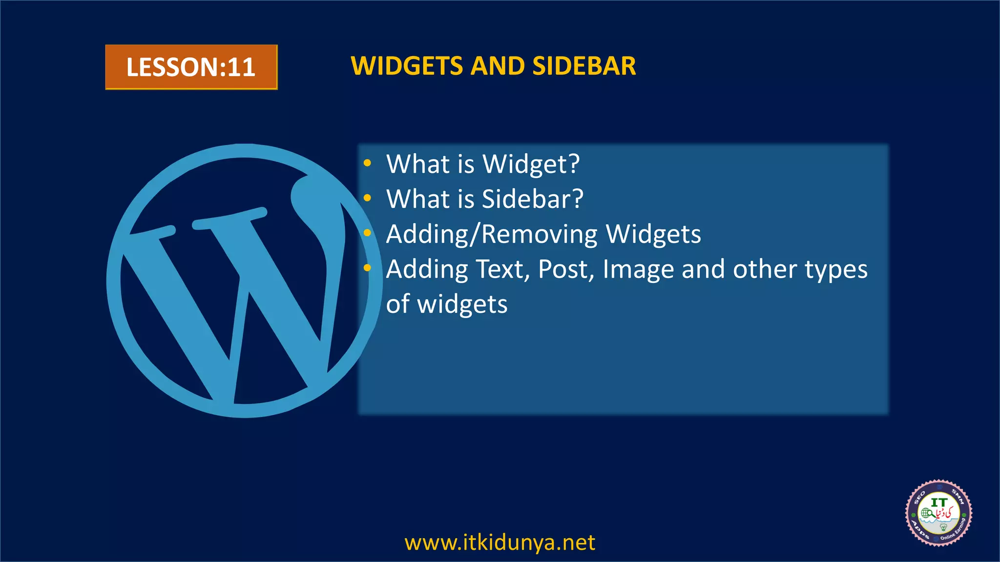 LESSON:11 WIDGETS AND SIDEBAR
• What is Widget?
• What is Sidebar?
• Adding/Removing Widgets
• Adding Text, Post, Image and other types
of widgets
www.itkidunya.net
 