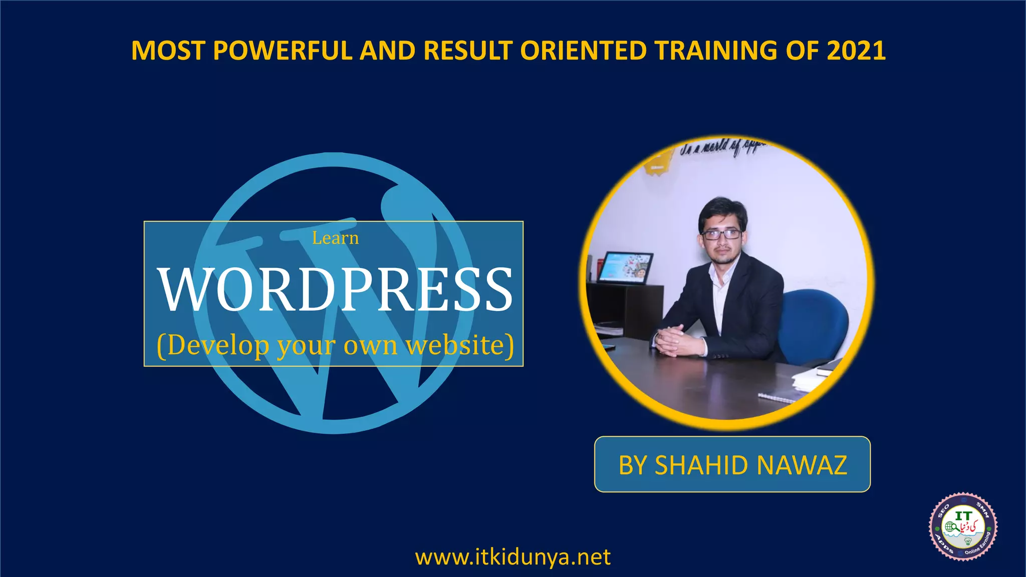 Learn
WORDPRESS
(Develop your own website)
BY SHAHID NAWAZ
MOST POWERFUL AND RESULT ORIENTED TRAINING OF 2021
www.itkidunya.net
 