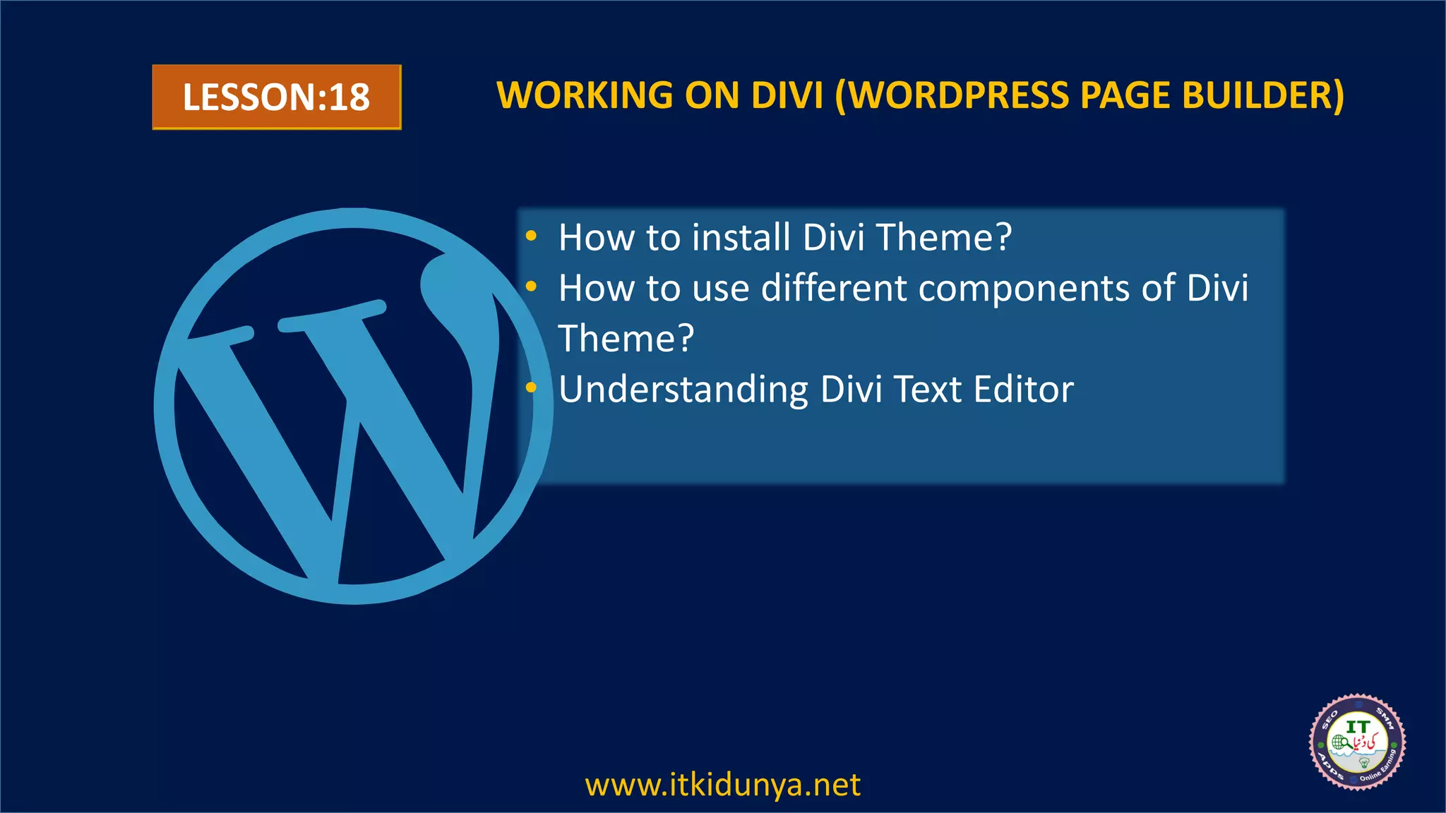 LESSON:18 WORKING ON DIVI (WORDPRESS PAGE BUILDER)
• How to install Divi Theme?
• How to use different components of Divi
Theme?
• Understanding Divi Text Editor
www.itkidunya.net
 