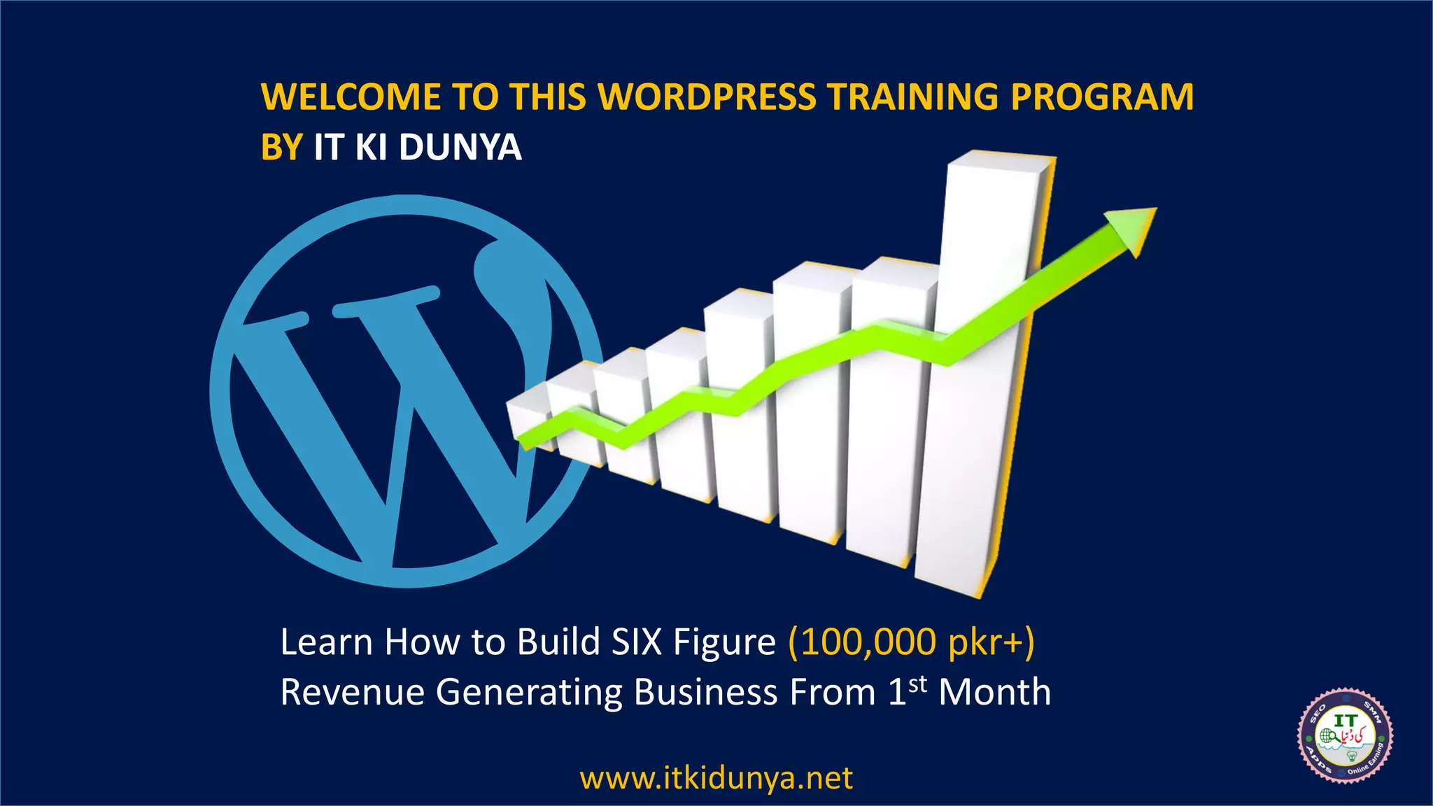 WELCOME TO THIS WORDPRESS TRAINING PROGRAM
BY IT KI DUNYA
Learn How to Build SIX Figure (100,000 pkr+)
Revenue Generating Business From 1st Month
www.itkidunya.net
 