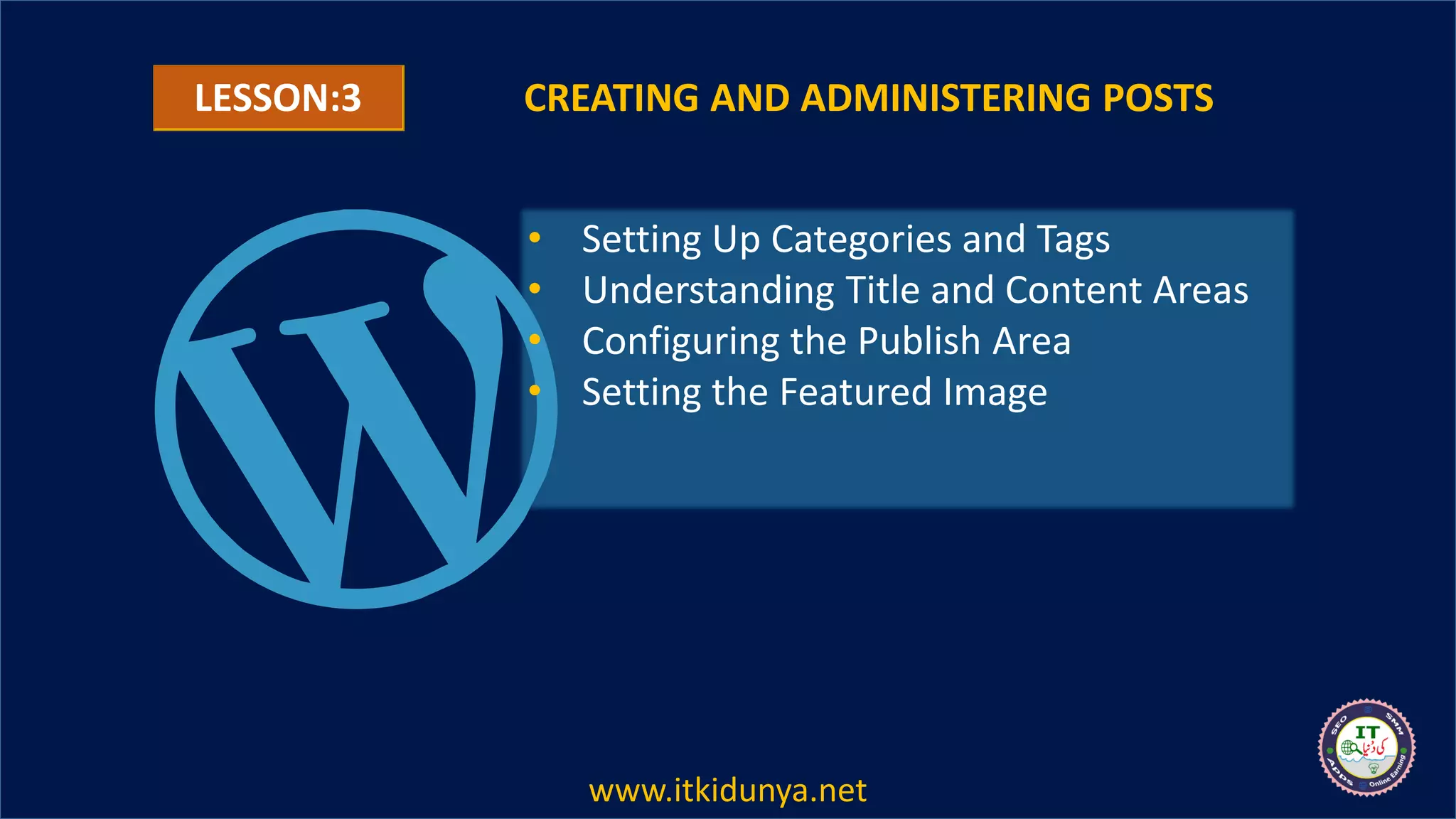 CREATING AND ADMINISTERING POSTS
• Setting Up Categories and Tags
• Understanding Title and Content Areas
• Configuring the Publish Area
• Setting the Featured Image
LESSON:3
www.itkidunya.net
 