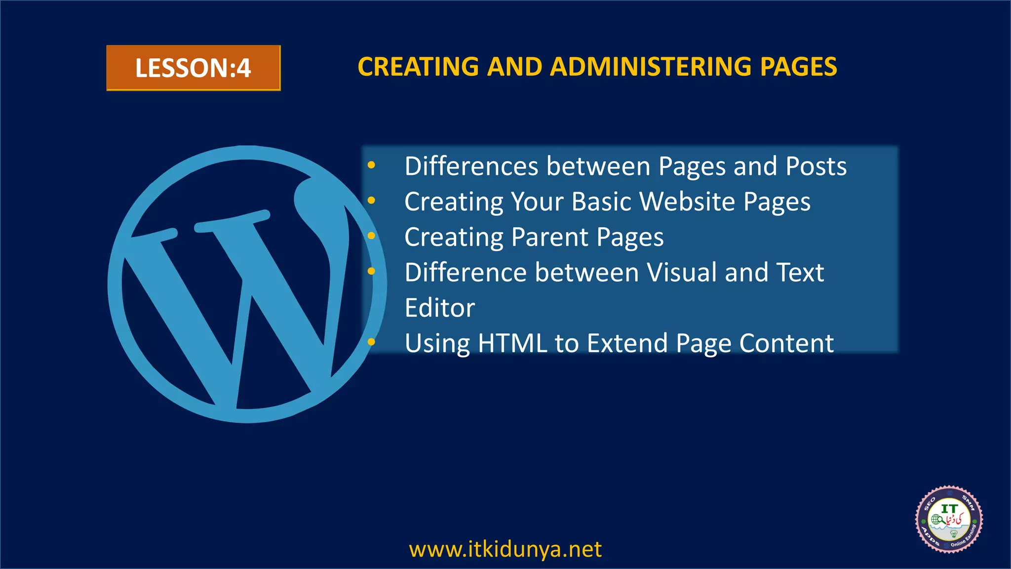 LESSON:4 CREATING AND ADMINISTERING PAGES
• Differences between Pages and Posts
• Creating Your Basic Website Pages
• Creating Parent Pages
• Difference between Visual and Text
Editor
• Using HTML to Extend Page Content
www.itkidunya.net
 