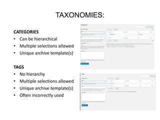 TAXONOMIES:
CATEGORIES
• Can be hierarchical
• Multiple selections allowed
• Unique archive template(s)
TAGS
• No hierarchy
• Multiple selections allowed
• Unique archive template(s)
• Often incorrectly used
 