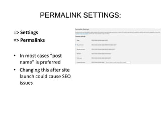 PERMALINK SETTINGS:
=> Settings
=> Permalinks
• In most cases “post
name” is preferred
• Changing this after site
launch could cause SEO
issues
 