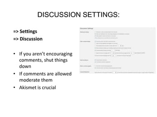 DISCUSSION SETTINGS:
=> Settings
=> Discussion
• If you aren’t encouraging
comments, shut things
down
• If comments are allowed
moderate them
• Akismet is crucial
 