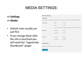 MEDIA SETTINGS:
=> Settings
=> Media
• Default sizes usually are
just fine
• If you change them after
the site is launched you
will need the “regenerate
thumbnails” plugin
 