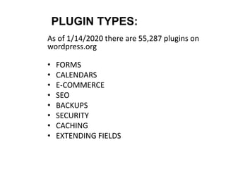 PLUGIN TYPES:
As of 1/14/2020 there are 55,287 plugins on
wordpress.org
• FORMS
• CALENDARS
• E-COMMERCE
• SEO
• BACKUPS
• SECURITY
• CACHING
• EXTENDING FIELDS
 