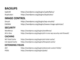 BACKUPS
Updraft https://wordpress.org/plugins/updraftplus/
Duplicator: https://wordpress.org/plugins/duplicator/
IMAGE CONTROL
Smush https://wordpress.org/plugins/wp-smushit/
EWWW https://wordpress.org/plugins/ewww-image-optimizer/
SECURITY
Wordfence https://wordpress.org/plugins/wordfence/
All in One https://wordpress.org/plugins/all-in-one-wp-security-and-firewall/
CACHING
W3 Total Cache https://wordpress.org/plugins/w3-total-cache/
Lite Speed Cache https://wordpress.org/plugins/litespeed-cache/
EXTENDING FIELDS
ACF https://wordpress.org/plugins/advanced-custom-fields/
PODS https://wordpress.org/plugins/pods/
 