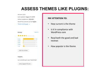 ASSESS THEMES LIKE PLUGINS:
PAY ATTENTION TO:
• How current is the theme
• Is it in compliance with
WordPress core
• Read both the good and bad
reviews
• How popular is the theme
 