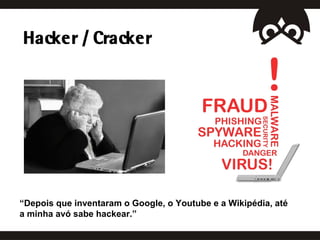 Hacker / Cracker




“Depois que inventaram o Google, o Youtube e a Wikipédia, até
a minha avó sabe hackear.”
 