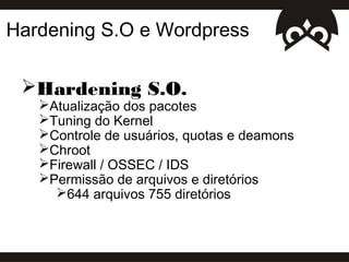 Hardening S.O e Wordpress

 Hardening S.O.
   Atualização dos pacotes
   Tuning do Kernel
   Controle de usuários, quotas e deamons
   Chroot
   Firewall / OSSEC / IDS
   Permissão de arquivos e diretórios
     644 arquivos 755 diretórios
 