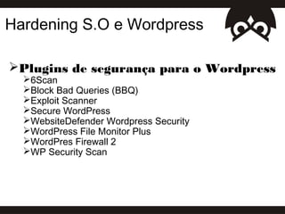 Hardening S.O e Wordpress

Plugins de segurança para o Wordpress
  6Scan
  Block Bad Queries (BBQ)
  Exploit Scanner
  Secure WordPress
  WebsiteDefender Wordpress Security
  WordPress File Monitor Plus
  WordPres Firewall 2
  WP Security Scan
 