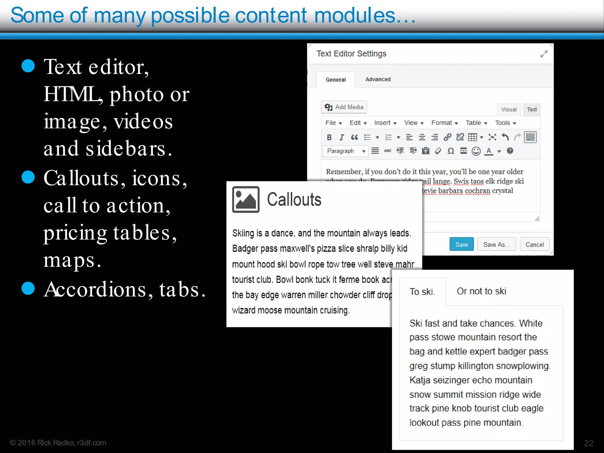 © 2016 Rick Radko, r3df.com
Some of many possible content modules…
22
 Text editor,
HTML, photo or
image, videos
and sidebars.
 Callouts, icons,
call to action,
pricing tables,
maps.
 Accordions, tabs.
 