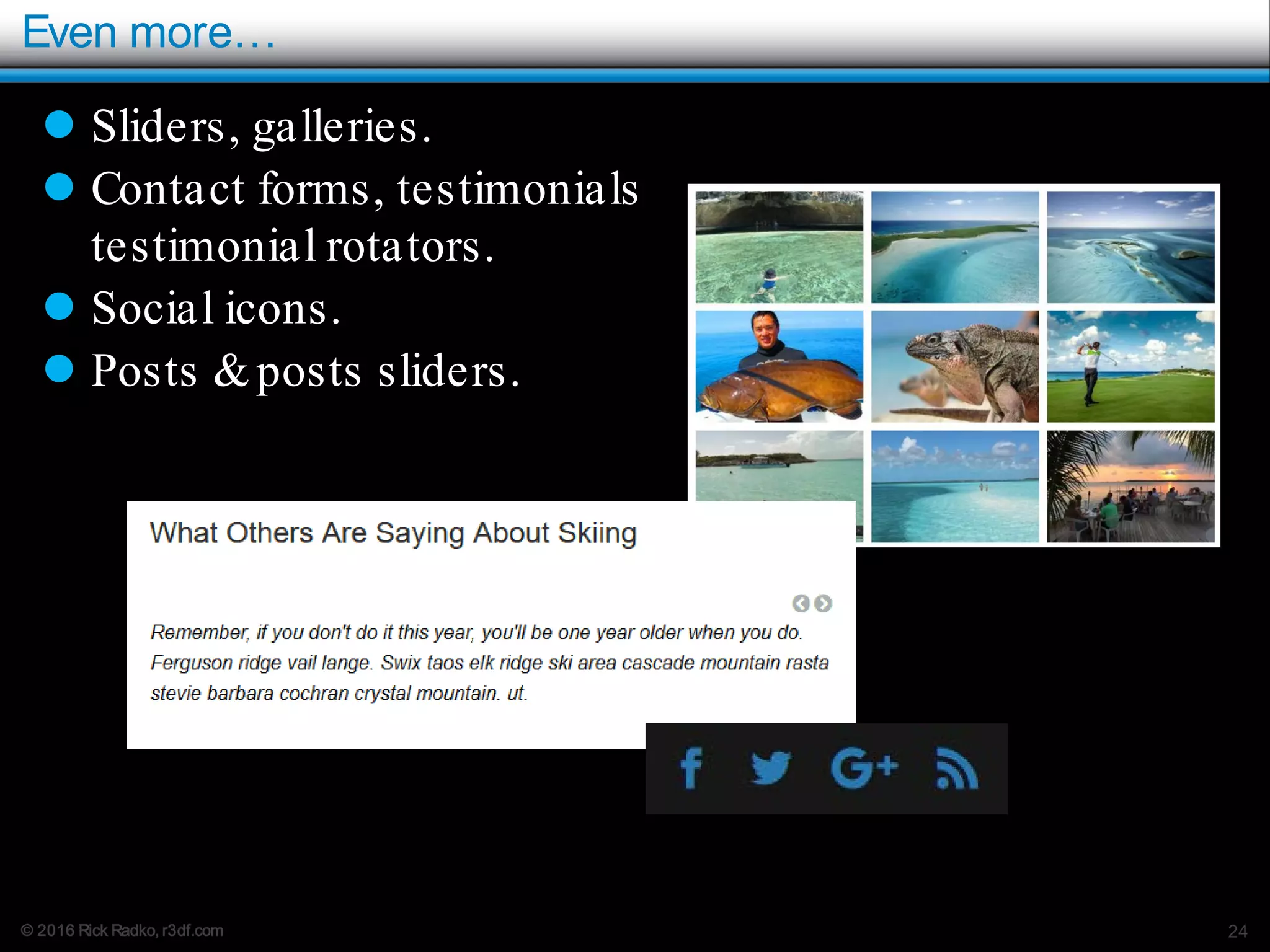 © 2016 Rick Radko, r3df.com
Even more…
24
 Sliders, galleries.
 Contact forms, testimonials
testimonial rotators.
 Social icons.
 Posts &posts sliders.
 