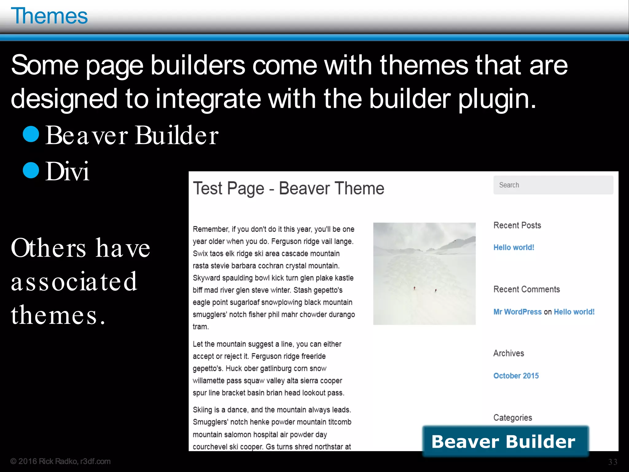© 2016 Rick Radko, r3df.com
Themes
Some page builders come with themes that are
designed to integrate with the builder plugin.
Beaver Builder
Divi
Others have
associated
themes.
33
Beaver Builder
 