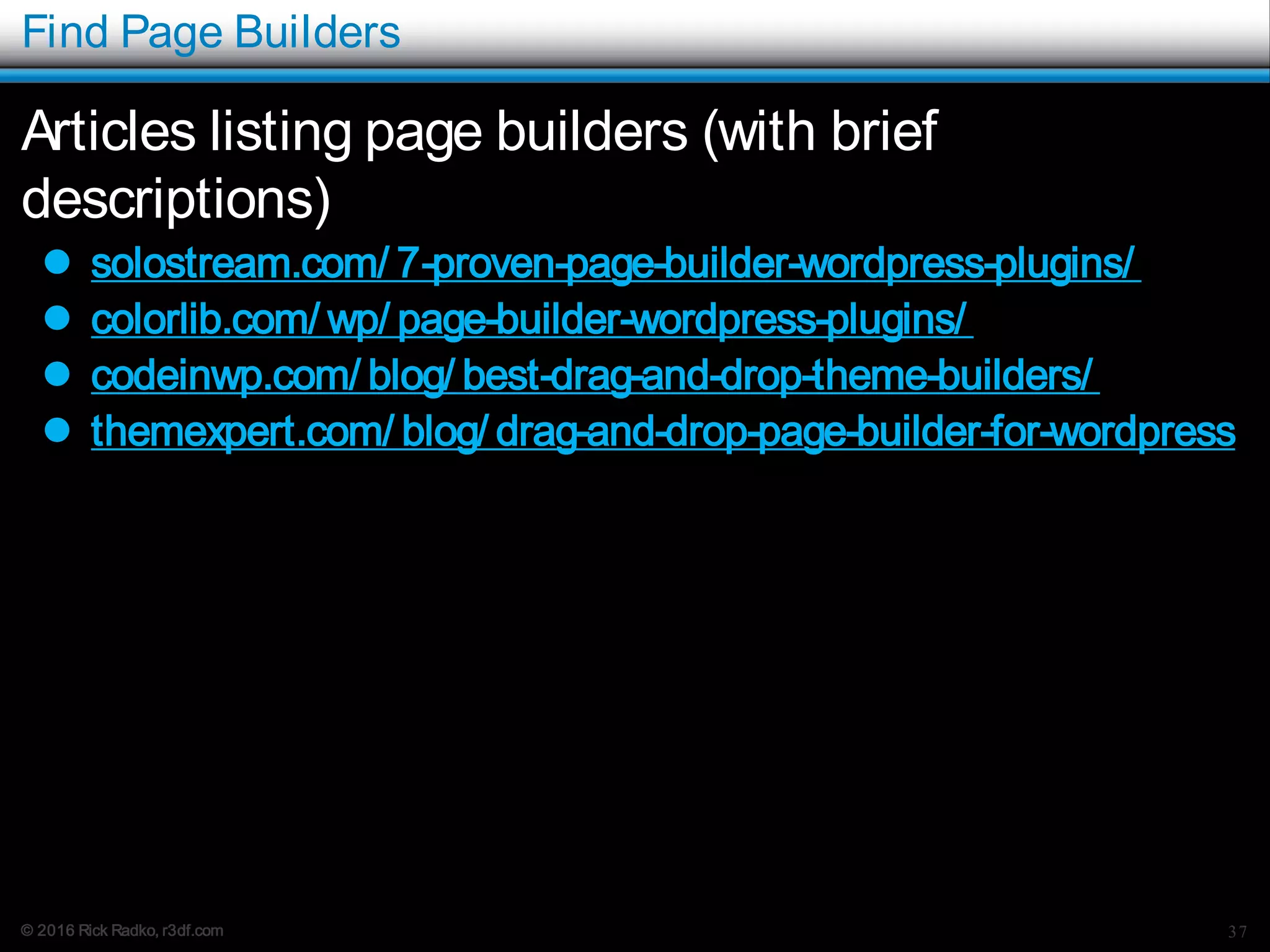 © 2016 Rick Radko, r3df.com
Find Page Builders
Articles listing page builders (with brief
descriptions)
 solostream.com/ 7-proven-page-builder-wordpress-plugins/
 colorlib.com/ wp/ page-builder-wordpress-plugins/
 codeinwp.com/ blog/ best-drag-and-drop-theme-builders/
 themexpert.com/ blog/ drag-and-drop-page-builder-for-wordpress
37
 
