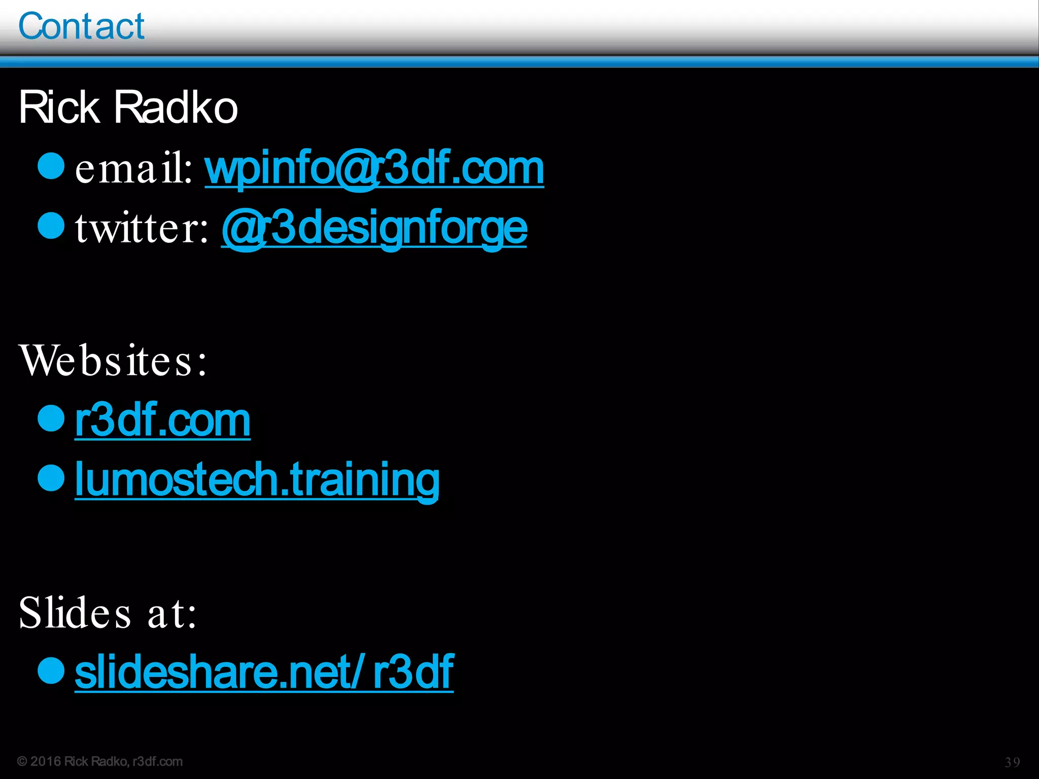 © 2016 Rick Radko, r3df.com
Contact
Rick Radko
email: wpinfo@r3df.com
twitter: @r3designforge
Websites:
r3df.com
lumostech.training
Slides at:
slideshare.net/ r3df
39
 