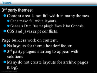 © 2016 Rick Radko, r3df.com
Issues:
3rd party themes:
Content area is not full width in many themes.
 Can't make full width layouts.
 Genesis Dam Buster plugin fixes it for Genesis.
CSS and javascript conflicts.
Page builders work on content.
No layouts for theme header/ footer.
3rd party plugins starting to appear with
solutions.
Many do not create layouts for archive pages
(blog).
34
 