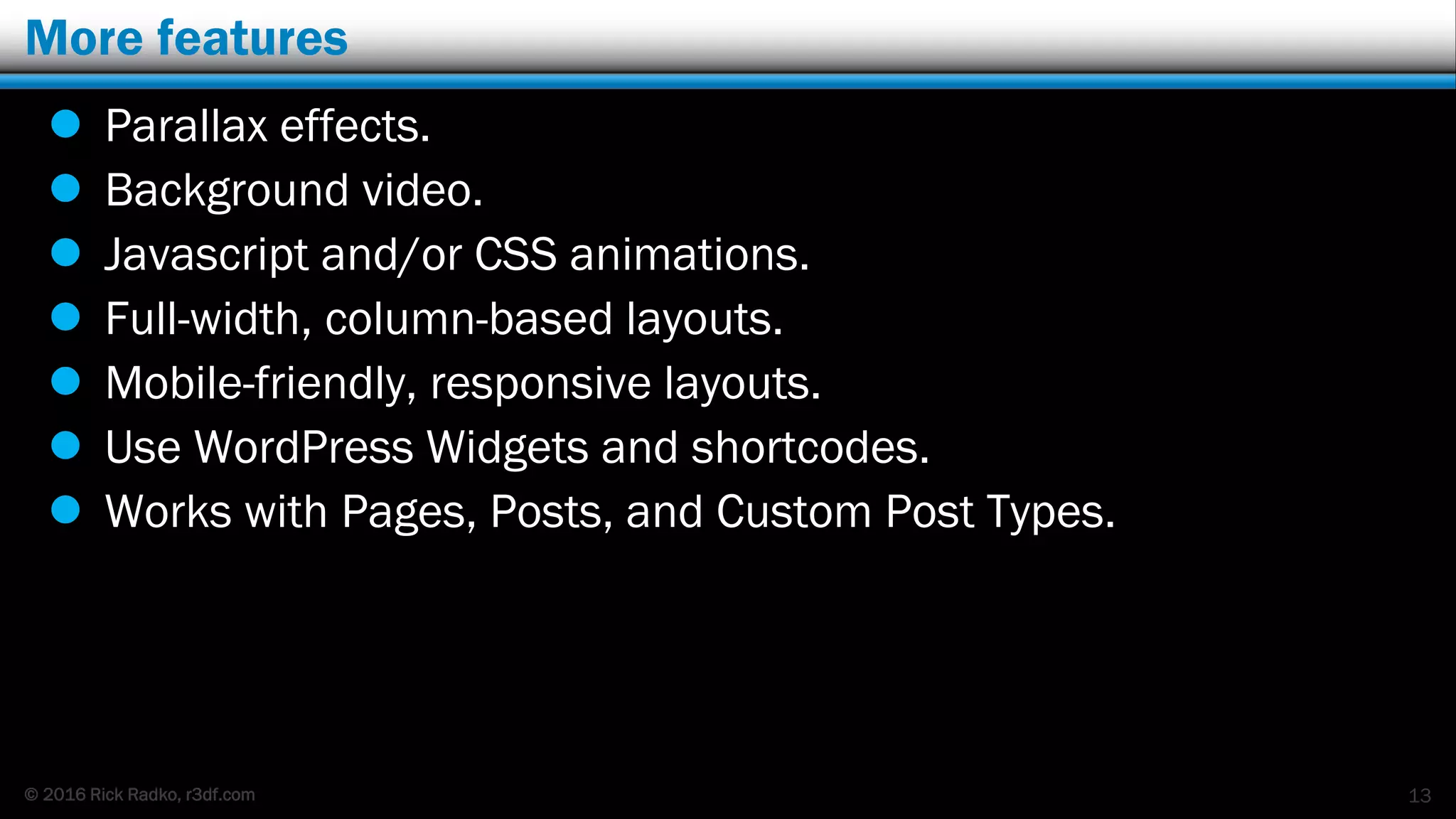 © 2016 Rick Radko, r3df.com
More features
 Parallax effects.
 Background video.
 Javascript and/or CSS animations.
 Full-width, column-based layouts.
 Mobile-friendly, responsive layouts.
 Use WordPress Widgets and shortcodes.
 Works with Pages, Posts, and Custom Post Types.
13
 