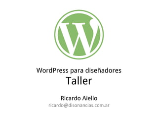 WordPress para diseñadores 
Taller 
Ricardo Aiello 
ricardo@disonancias.com.ar 
 