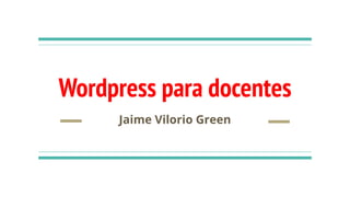 Wordpress para docentes
Jaime Vilorio Green
 