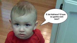E daí Adriano? O que
eu ganho com
isso?
 