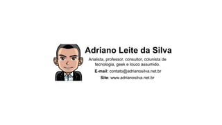 Adriano Leite da Silva
Analista, professor, consultor, colunista de
tecnologia, geek e louco assumido.
E-mail: contato@adrianosilva.net.br
Site: www.adrianosilva.net.br
 