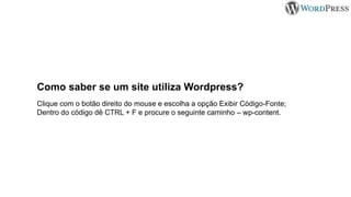 Como saber se um site utiliza Wordpress?
Clique com o botão direito do mouse e escolha a opção Exibir Código-Fonte;
Dentro do código dê CTRL + F e procure o seguinte caminho – wp-content.
 