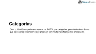 Categorias
Com o WordPress podemos separar os POSTs por categorias, permitindo desta forma
que os usuários encontrem o que precisam com muito mais facilidade e praticidade.
 
