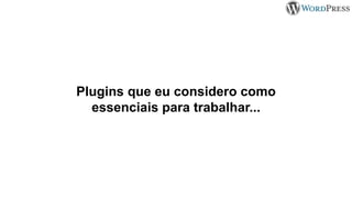 Plugins que eu considero como
essenciais para trabalhar...
 