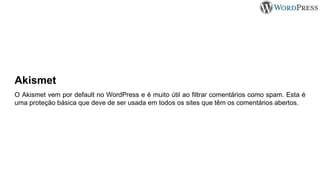 O Akismet vem por default no WordPress e é muito útil ao filtrar comentários como spam. Esta é
uma proteção básica que deve de ser usada em todos os sites que têm os comentários abertos.
Akismet
 