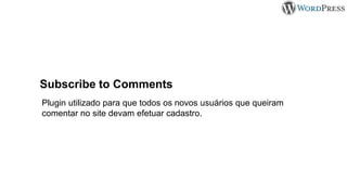 Subscribe to Comments
Plugin utilizado para que todos os novos usuários que queiram
comentar no site devam efetuar cadastro.
 