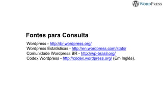 Fontes para Consulta
Wordpress - http://br.wordpress.org/
Wordpress Estatísticas - http://en.wordpress.com/stats/
Comunidade Wordpress BR - http://wp-brasil.org/
Codex Wordpress - http://codex.wordpress.org/ (Em Inglês).
 