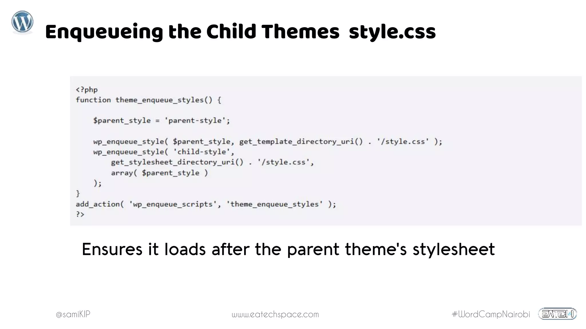 @samiKIP www.eatechspace.com #WordCampNairobi
Enqueueing the Child Themes style.css
Ensures it loads after the parent theme's stylesheet
 