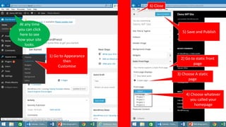 2) Go to static front
page
3) Choose A static
page
4) Choose whatever
you called your
homepage
1) Go to Appearance
then
Customise
5) Save and Publish
6) Close
At any time
you can click
here to see
how your site
looks.
 