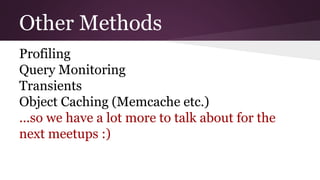 Other Methods
Profiling
Query Monitoring
Transients
Object Caching (Memcache etc.)
...so we have a lot more to talk about for the
next meetups :)
 