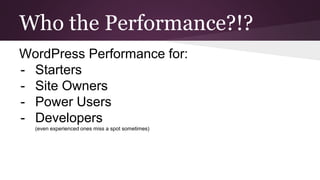 Who the Performance?!?
WordPress Performance for:
- Starters
- Site Owners
- Power Users
- Developers
(even experienced ones miss a spot sometimes)
 