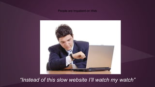 People are Impatient on Web
“Instead of this slow website I’ll watch my watch”
 