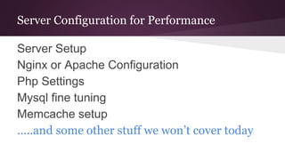 Server Configuration for Performance
Server Setup
Nginx or Apache Configuration
Php Settings
Mysql fine tuning
Memcache setup
…..and some other stuff we won’t cover today
 