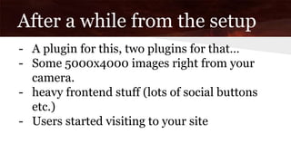 After a while from the setup
- A plugin for this, two plugins for that…
- Some 5000x4000 images right from your
camera.
- heavy frontend stuff (lots of social buttons
etc.)
- Users started visiting to your site
 