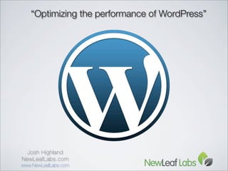 “Optimizing the performance of WordPress”




  Josh Highland
NewLeafLabs.com
www.NewLeafLabs.com
 