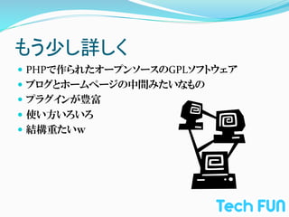 もう少し詳しく	
—  PHPで作られたオープンソースのGPLソフトウェア	
  
—  ブログとホームページの中間みたいなもの	
  
—  プラグインが豊富	
  
—  使い方いろいろ	
  
—  結構重たいｗ	
  
 