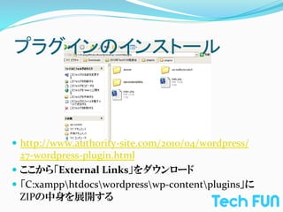 プラグインのインストール	



—  http://www.authority-­‐site.com/2010/04/wordpress/
    27-­‐wordpress-­‐plugin.html	
  
—  ここから「External	
  Links」をダウンロード	
  
—  「C:xampphtdocswordpresswp-­‐contentplugins」に
    ZIPの中身を展開する
 