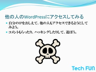 他の人のWordPressにアクセスしてみる	
—  自分のIPをおしえて、他の人もアクセスできるようにして
    みよう。	
  
—  コメントもらったり、ハッキングしたりして、遊ぼう。
 