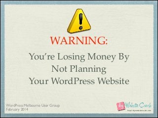 WARNING:!
You’re Losing Money By!
Not Planning!
Your WordPress Website
WordPress Melbourne User Group	

February 2014

http://diywebsitecoach.com

 