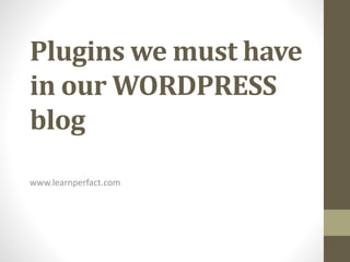 Plugins we must have
in our WORDPRESS
blog
www.learnperfact.com
 
