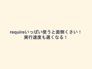 requireいっぱい使うと面倒くさい！
実行速度も遅くなる！
 
