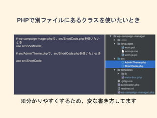PHPで別ファイルにあるクラスを使いたいとき
# wp-campaign-mager.phpで、src/ShortCode.phpを使いたい
とき
use srcShortCode;
# src/AdminTheme.phpで、src/ShortCode.phpを使いたいとき
use srcShortCode;
※分かりやすくするため、変な書き方してます
 