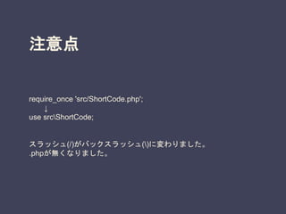 注意点
require_once 'src/ShortCode.php';
↓
use srcShortCode;
スラッシュ(/)がバックスラッシュ()に変わりました。
.phpが無くなりました。
 