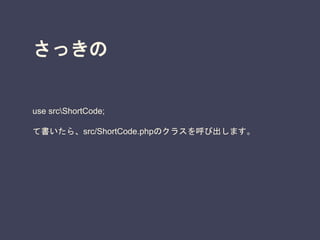 さっきの
use srcShortCode;
て書いたら、src/ShortCode.phpのクラスを呼び出します。
 